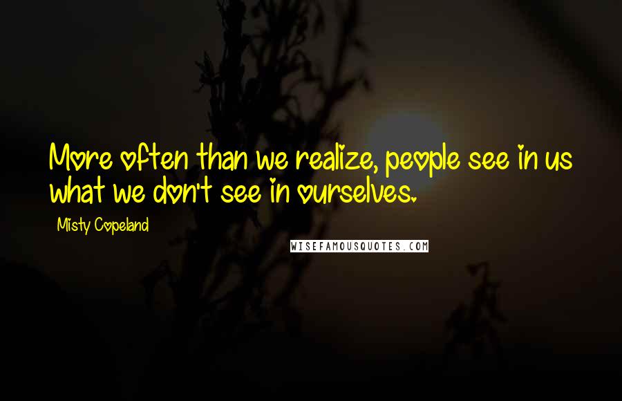 Misty Copeland quotes: More often than we realize, people see in us what we don't see in ourselves.