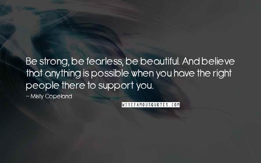 Misty Copeland quotes: Be strong, be fearless, be beautiful. And believe that anything is possible when you have the right people there to support you.