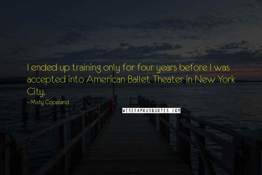 Misty Copeland quotes: I ended up training only for four years before I was accepted into American Ballet Theater in New York City.