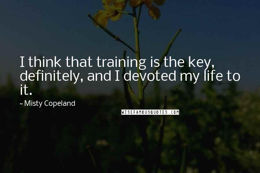 Misty Copeland quotes: I think that training is the key, definitely, and I devoted my life to it.
