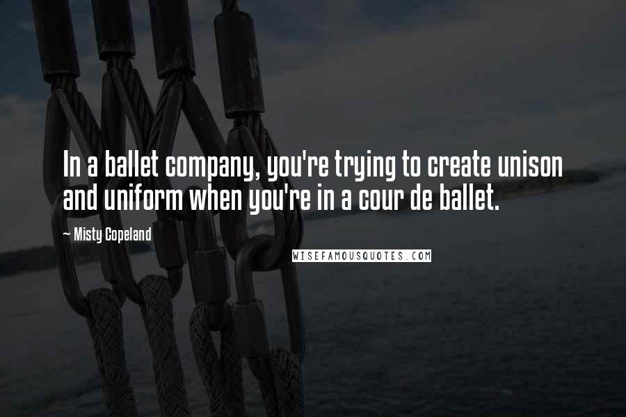 Misty Copeland quotes: In a ballet company, you're trying to create unison and uniform when you're in a cour de ballet.