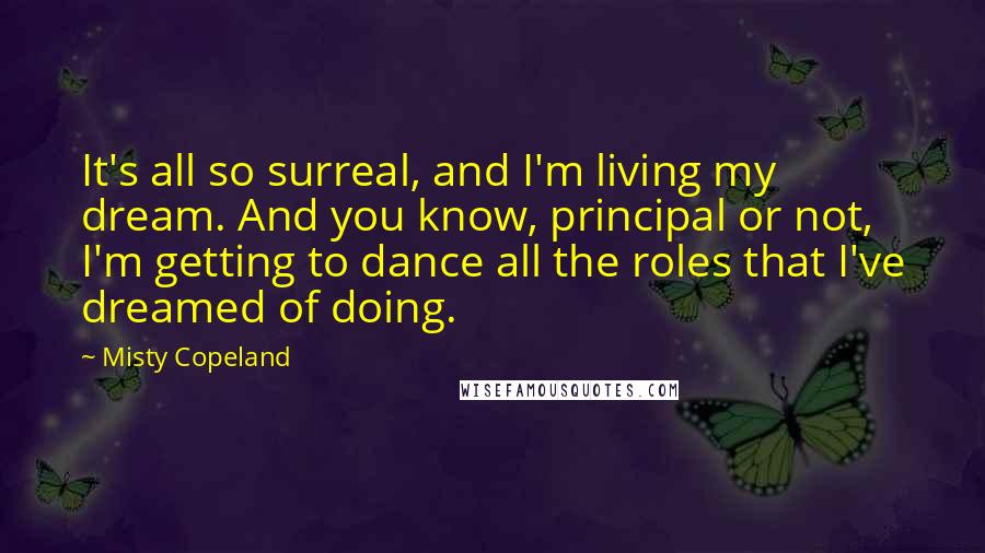 Misty Copeland quotes: It's all so surreal, and I'm living my dream. And you know, principal or not, I'm getting to dance all the roles that I've dreamed of doing.