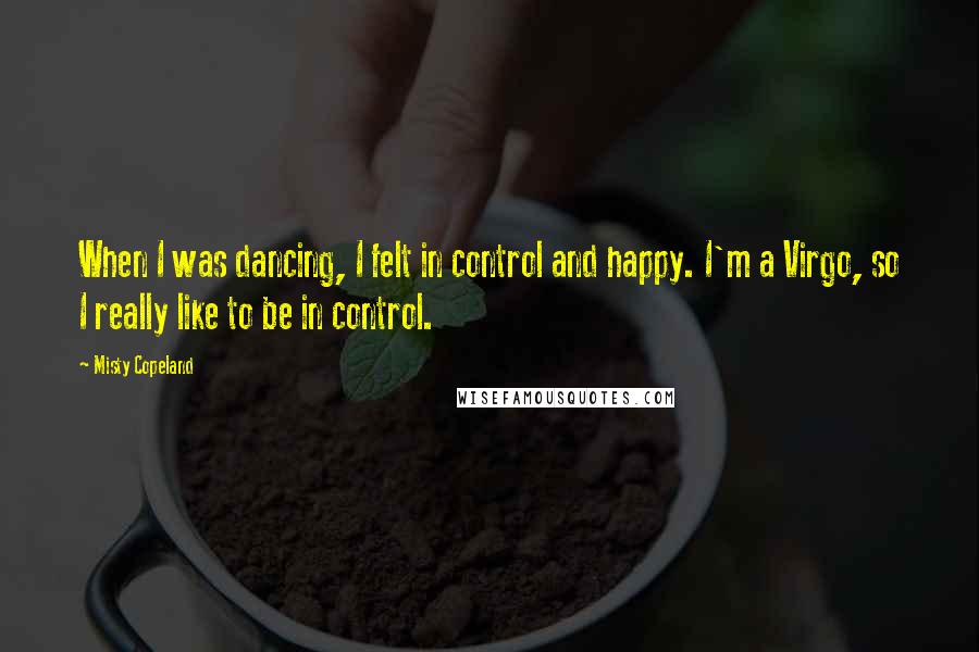 Misty Copeland quotes: When I was dancing, I felt in control and happy. I'm a Virgo, so I really like to be in control.