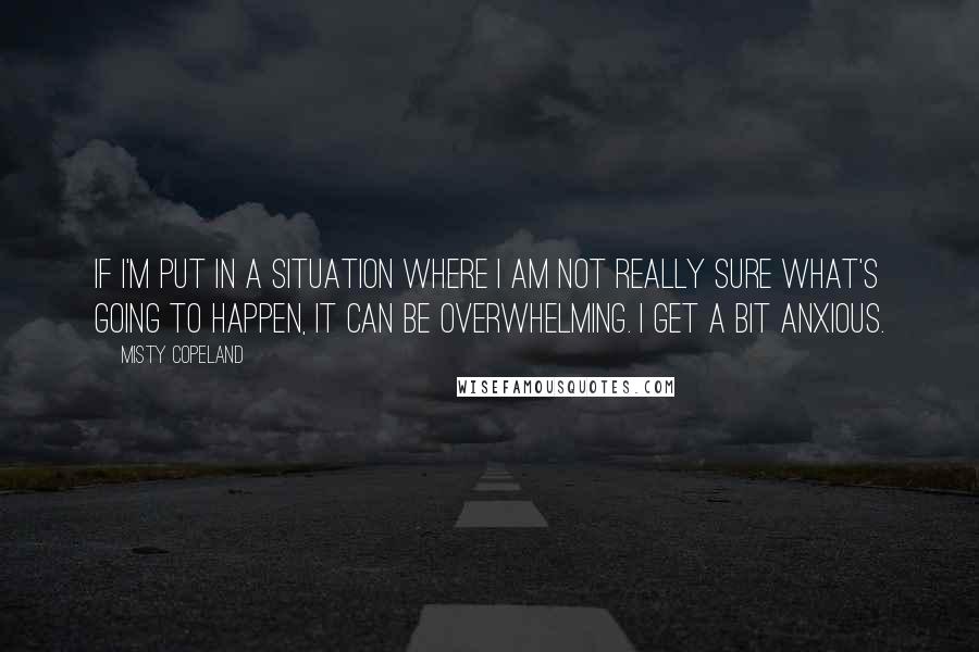 Misty Copeland quotes: If I'm put in a situation where I am not really sure what's going to happen, it can be overwhelming. I get a bit anxious.