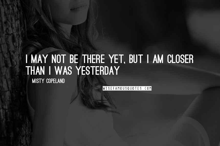 Misty Copeland quotes: I may not be there yet, but I am closer than I was yesterday