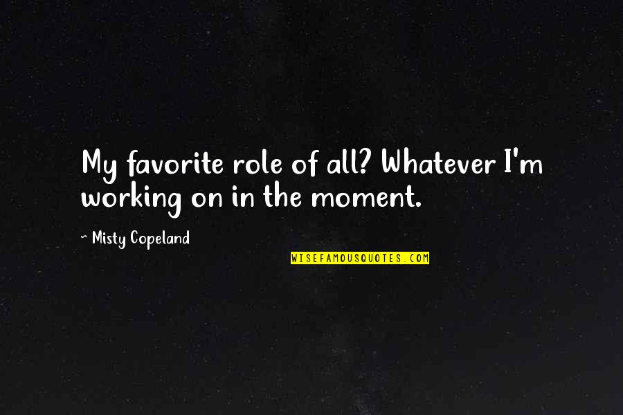 Misty Copeland Quotes By Misty Copeland: My favorite role of all? Whatever I'm working Misty Copeland Quotes By Misty Copeland: My favorite role of all? Whatever I'm working