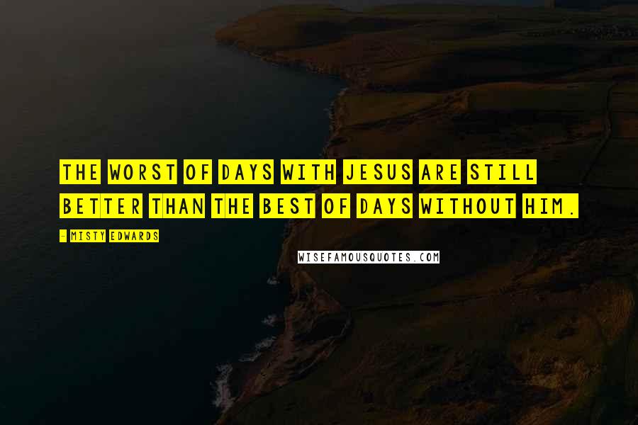 Misty Edwards quotes: The worst of days with Jesus are still better than the best of days without Him.