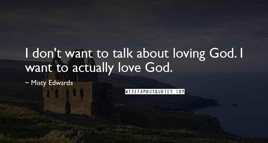 Misty Edwards quotes: I don't want to talk about loving God. I want to actually love God.
