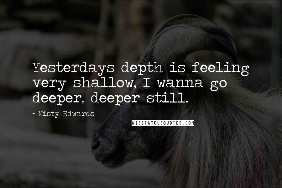 Misty Edwards quotes: Yesterdays depth is feeling very shallow, I wanna go deeper, deeper still.