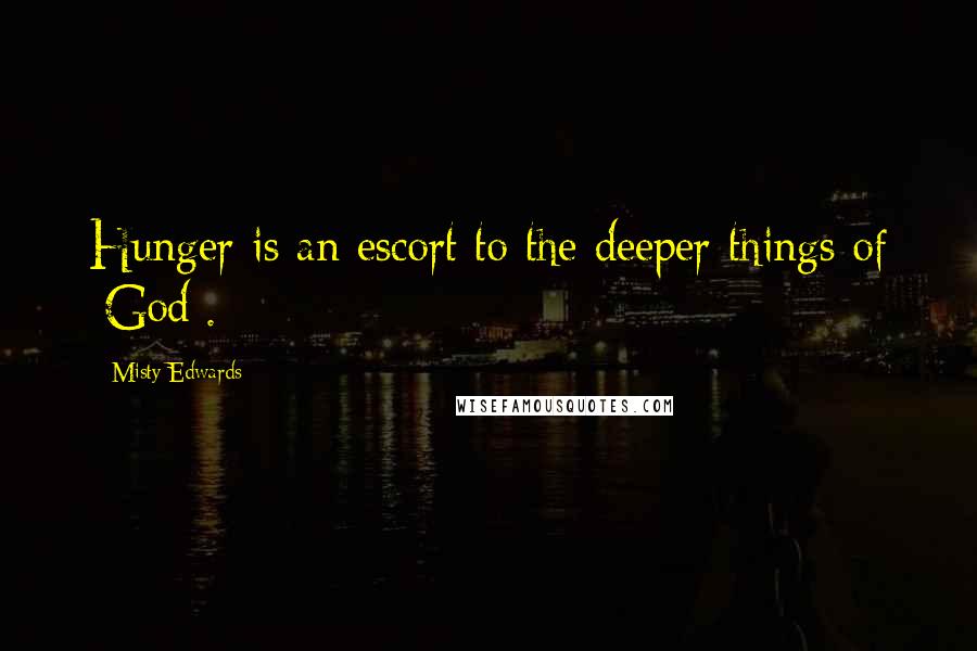 Misty Edwards quotes: Hunger is an escort to the deeper things of [God].