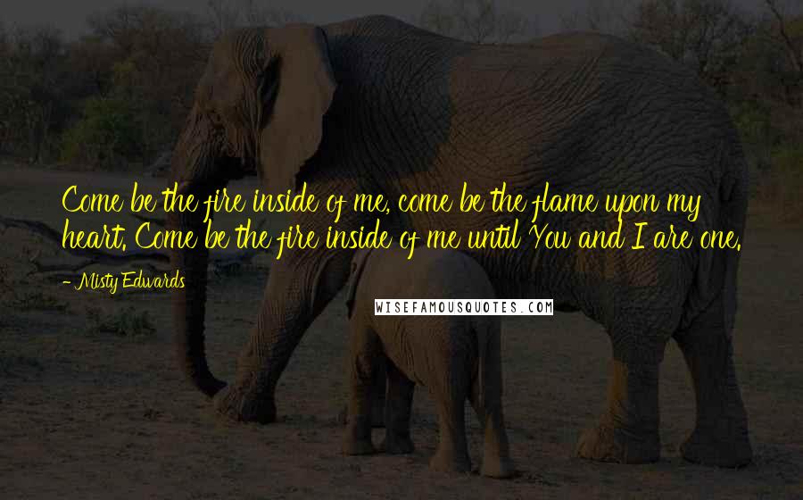 Misty Edwards quotes: Come be the fire inside of me, come be the flame upon my heart. Come be the fire inside of me until You and I are one.