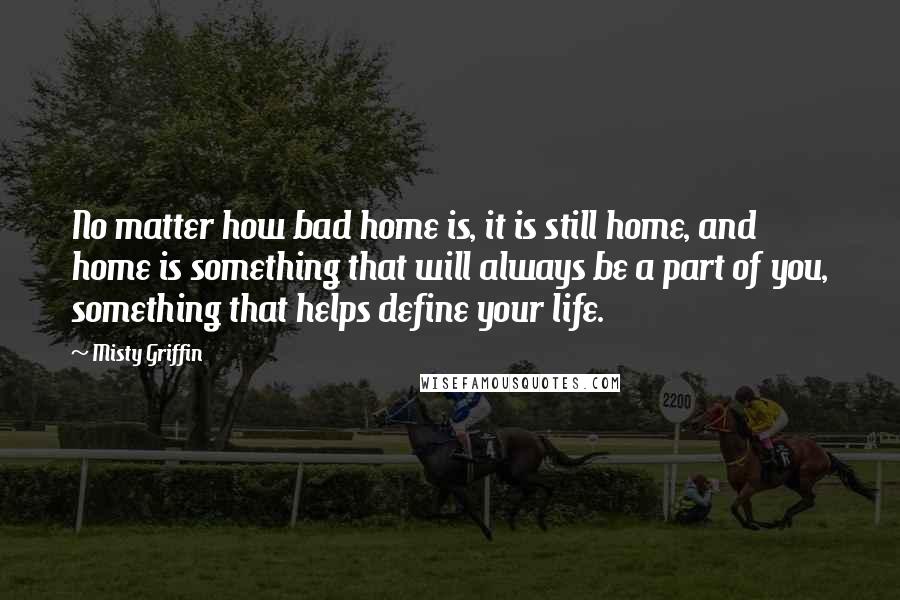 Misty Griffin quotes: No matter how bad home is, it is still home, and home is something that will always be a part of you, something that helps define your life.