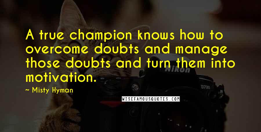 Misty Hyman quotes: A true champion knows how to overcome doubts and manage those doubts and turn them into motivation.