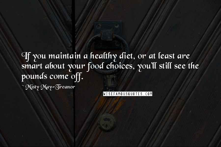 Misty May-Treanor quotes: If you maintain a healthy diet, or at least are smart about your food choices, you'll still see the pounds come off.