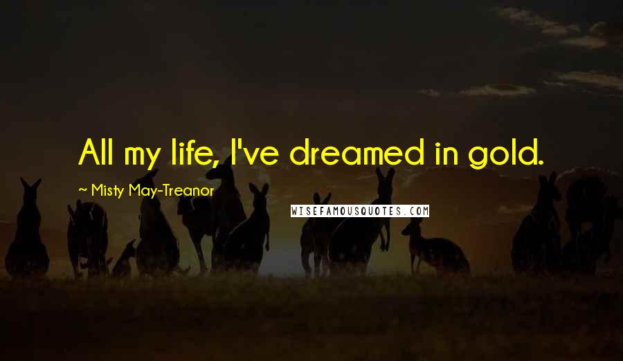 Misty May-Treanor quotes: All my life, I've dreamed in gold.