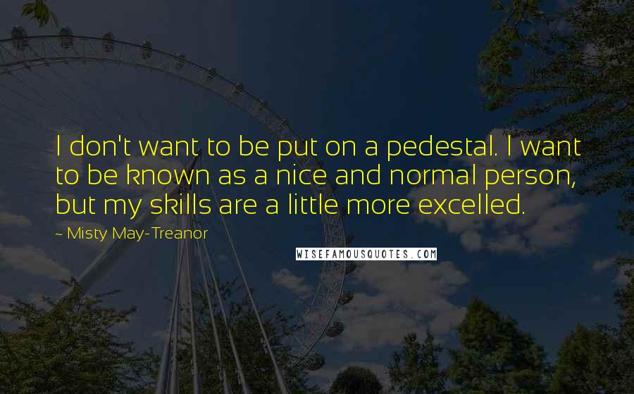 Misty May-Treanor quotes: I don't want to be put on a pedestal. I want to be known as a nice and normal person, but my skills are a little more excelled.