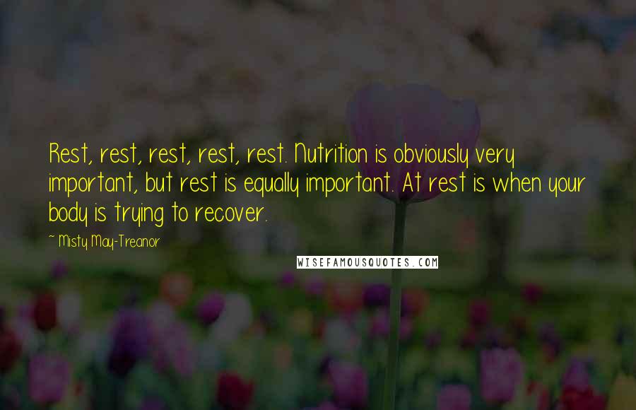 Misty May-Treanor quotes: Rest, rest, rest, rest, rest. Nutrition is obviously very important, but rest is equally important. At rest is when your body is trying to recover.