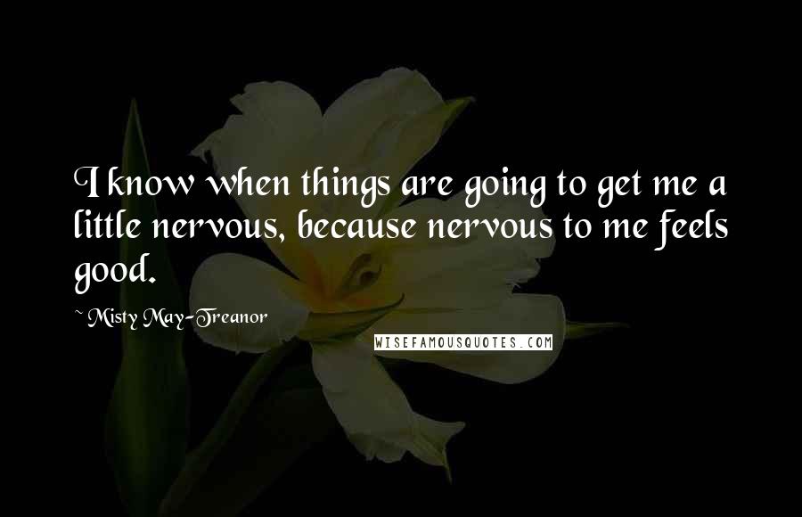 Misty May-Treanor quotes: I know when things are going to get me a little nervous, because nervous to me feels good.