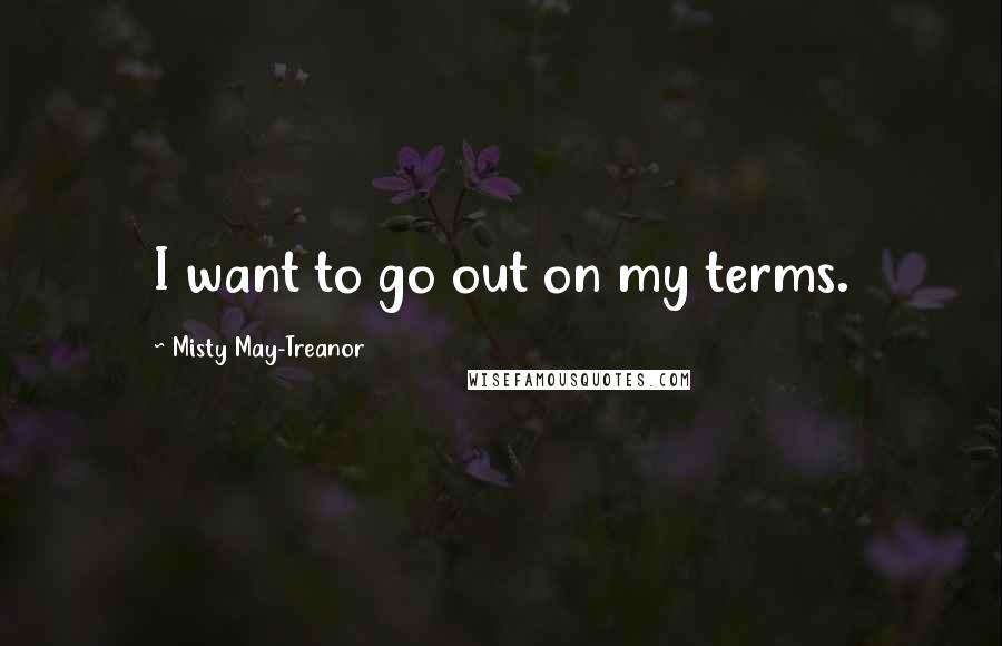 Misty May-Treanor quotes: I want to go out on my terms.