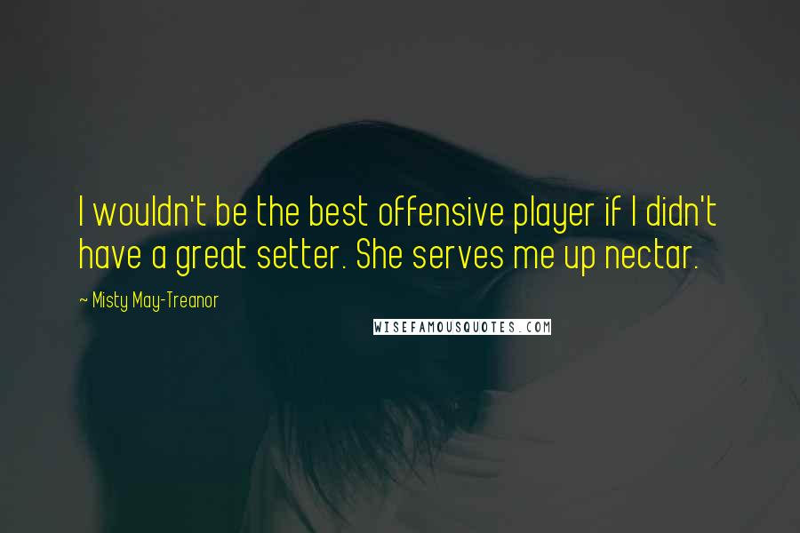 Misty May-Treanor quotes: I wouldn't be the best offensive player if I didn't have a great setter. She serves me up nectar.