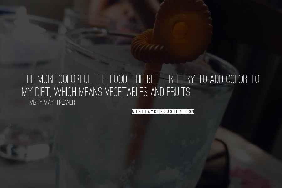 Misty May-Treanor quotes: The more colorful the food, the better. I try to add color to my diet, which means vegetables and fruits. Misty May-Treanor quotes: The more colorful the food, the better. I try to add color to my diet, which means vegetables and fruits.