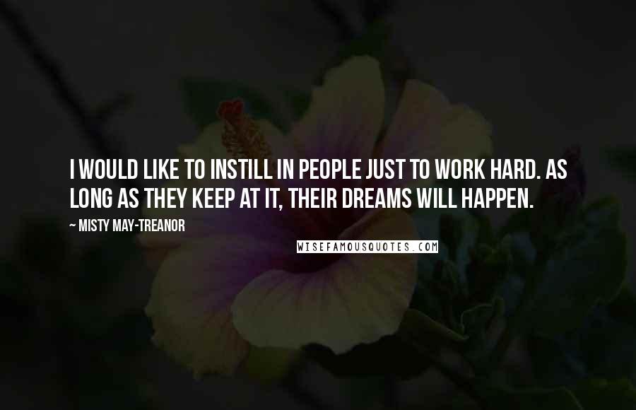 Misty May-Treanor quotes: I would like to instill in people just to work hard. As long as they keep at it, their dreams will happen.