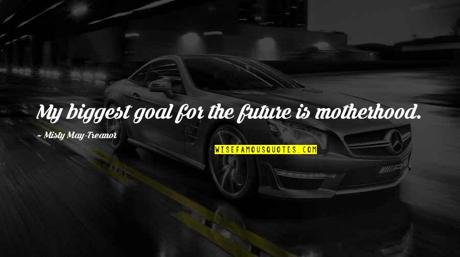 Misty May Treanor Quotes By Misty May-Treanor: My biggest goal for the future is motherhood. Misty May Treanor Quotes By Misty May-Treanor: My biggest goal for the future is motherhood.