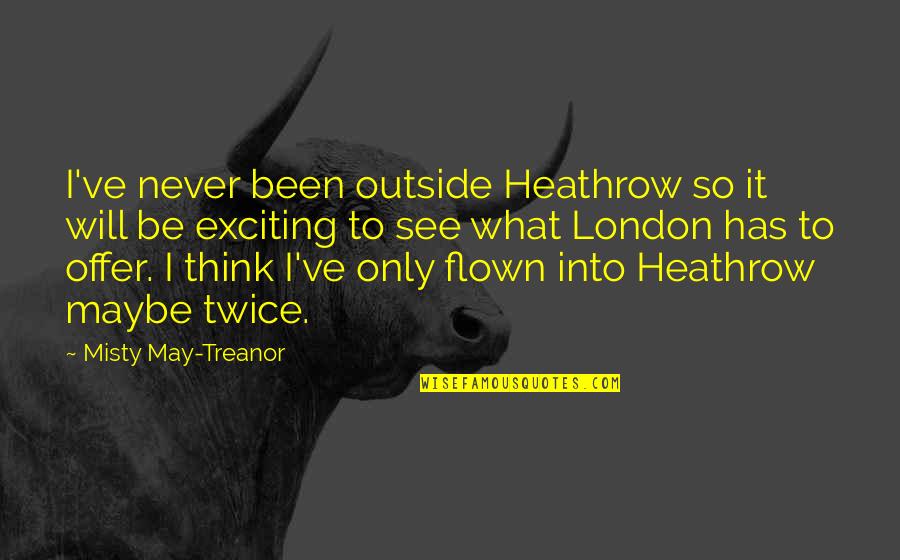 Misty May Treanor Quotes By Misty May-Treanor: I've never been outside Heathrow so it will Misty May Treanor Quotes By Misty May-Treanor: I've never been outside Heathrow so it will
