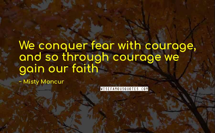Misty Moncur quotes: We conquer fear with courage, and so through courage we gain our faith