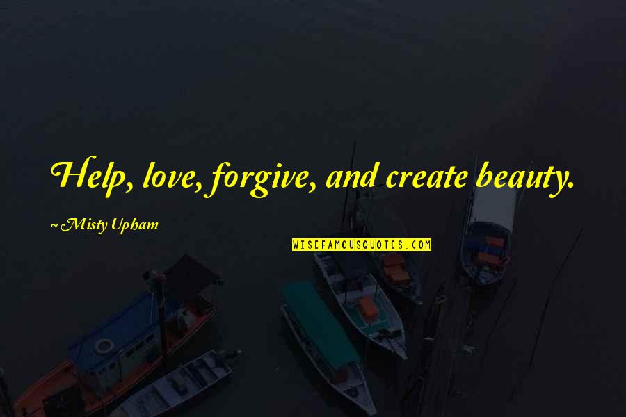 Misty Quotes By Misty Upham: Help, love, forgive, and create beauty.