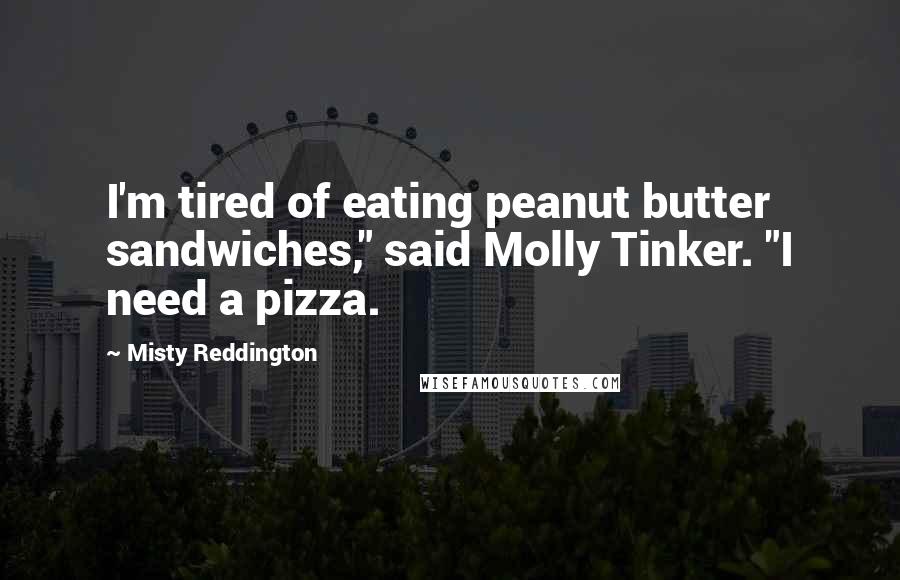 Misty Reddington quotes: I'm tired of eating peanut butter sandwiches," said Molly Tinker. "I need a pizza.