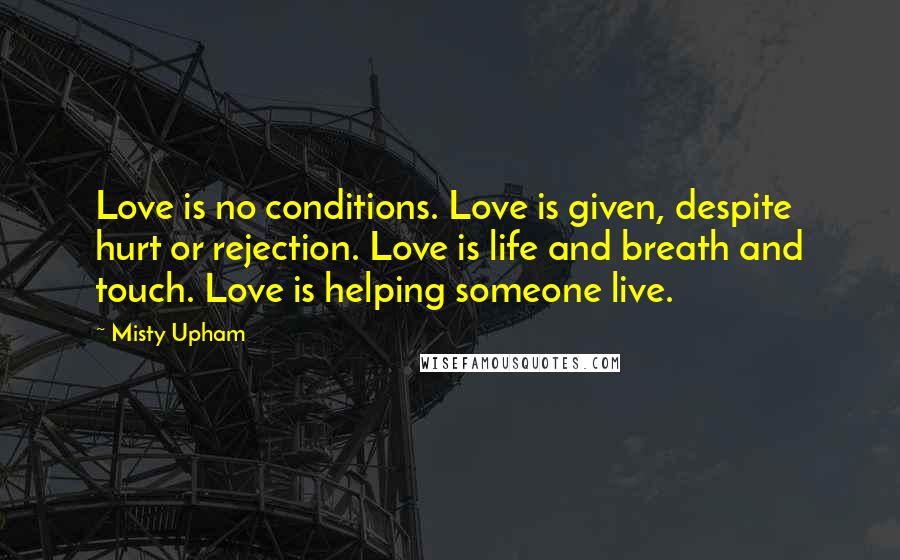 Misty Upham quotes: Love is no conditions. Love is given, despite hurt or rejection. Love is life and breath and touch. Love is helping someone live.