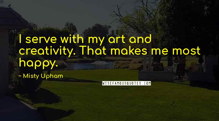 Misty Upham quotes: I serve with my art and creativity. That makes me most happy.