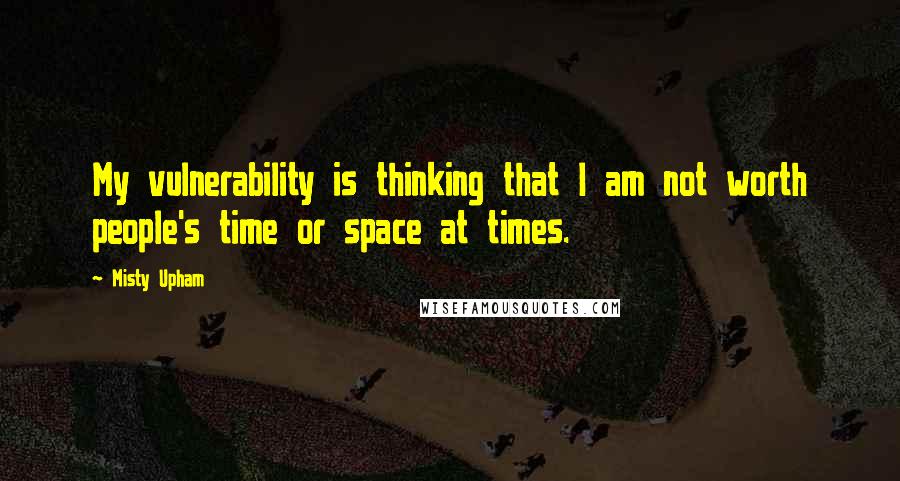 Misty Upham quotes: My vulnerability is thinking that I am not worth people's time or space at times.