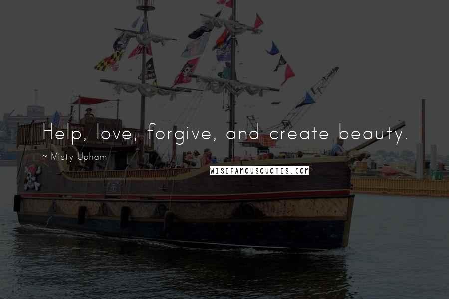 Misty Upham quotes: Help, love, forgive, and create beauty.