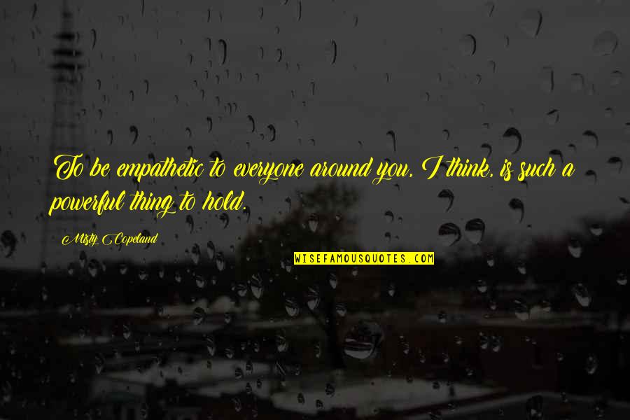 Misty's Quotes By Misty Copeland: To be empathetic to everyone around you, I Misty's Quotes By Misty Copeland: To be empathetic to everyone around you, I