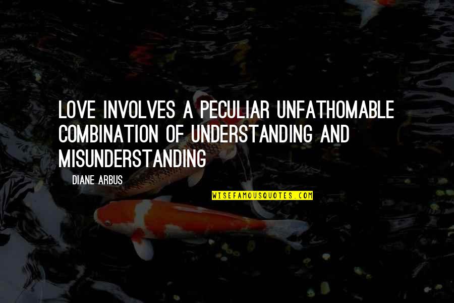 Misunderstanding Love Quotes By Diane Arbus: Love involves a peculiar unfathomable combination of understanding