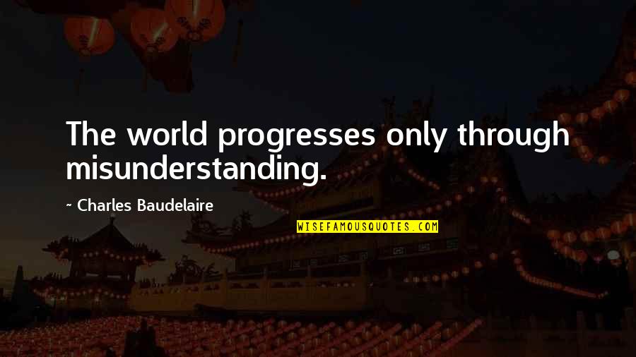 Misunderstanding Quotes By Charles Baudelaire: The world progresses only through misunderstanding.