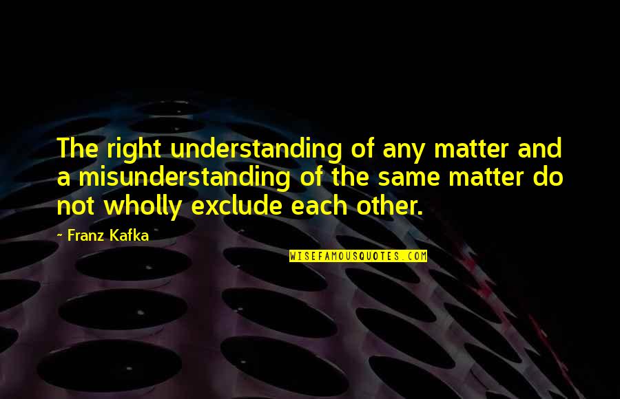 Misunderstanding Quotes By Franz Kafka: The right understanding of any matter and a