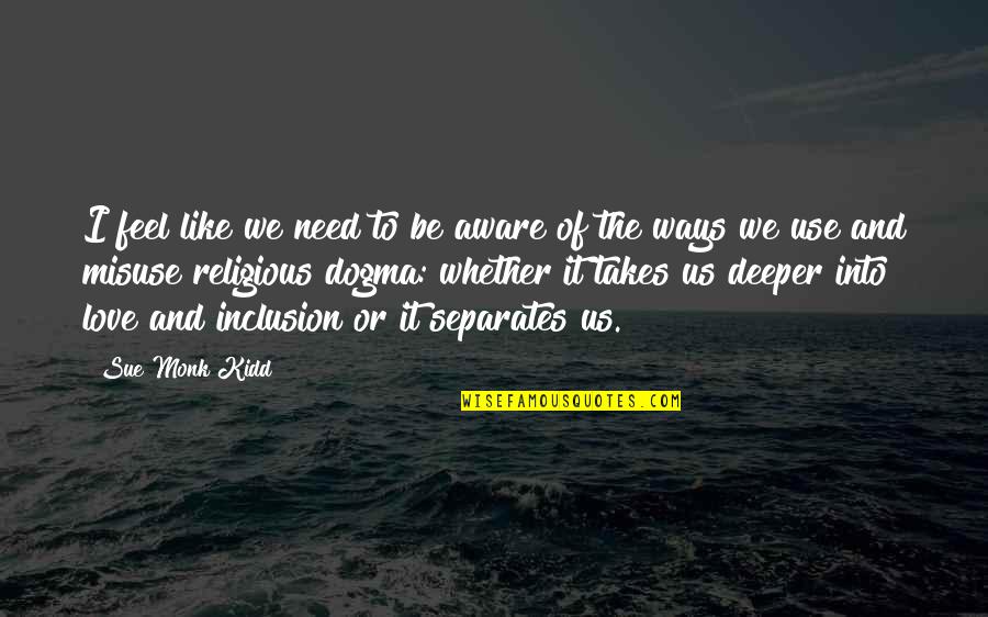 Misuse Of Love Quotes By Sue Monk Kidd: I feel like we need to be aware Misuse Of Love Quotes By Sue Monk Kidd: I feel like we need to be aware