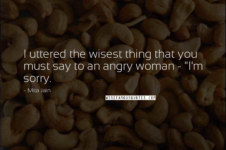 Mita Jain quotes: I uttered the wisest thing that you must say to an angry woman - "I'm sorry.