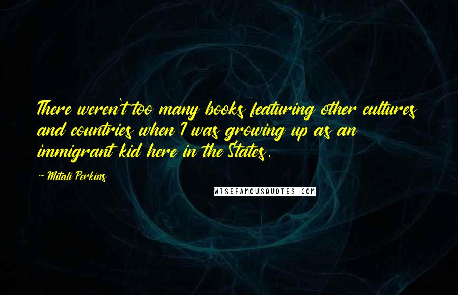 Mitali Perkins quotes: There weren't too many books featuring other cultures and countries when I was growing up as an immigrant kid here in the States.