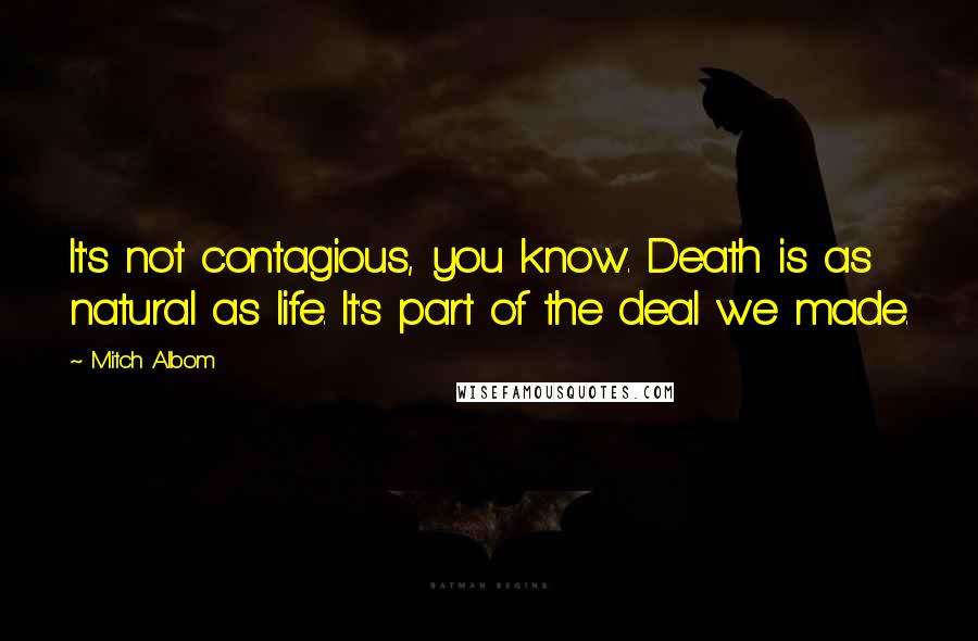 Mitch Albom quotes: It's not contagious, you know. Death is as natural as life. It's part of the deal we made.