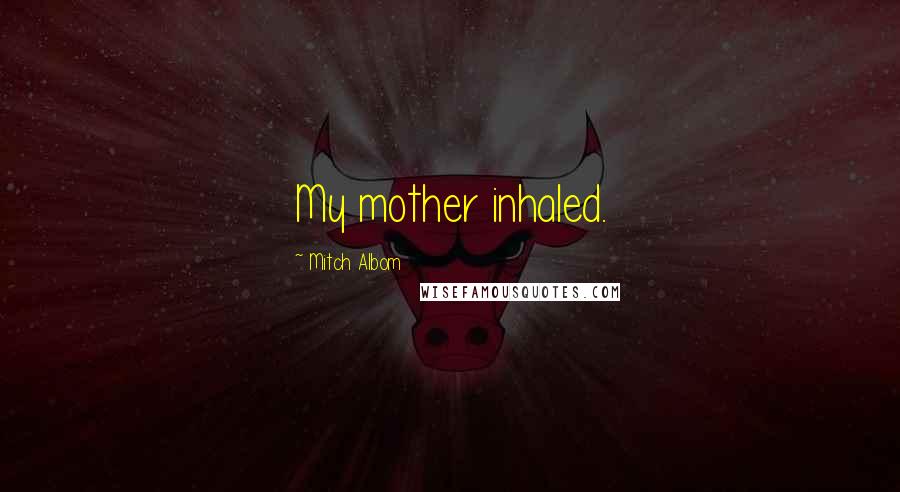 Mitch Albom quotes: My mother inhaled.