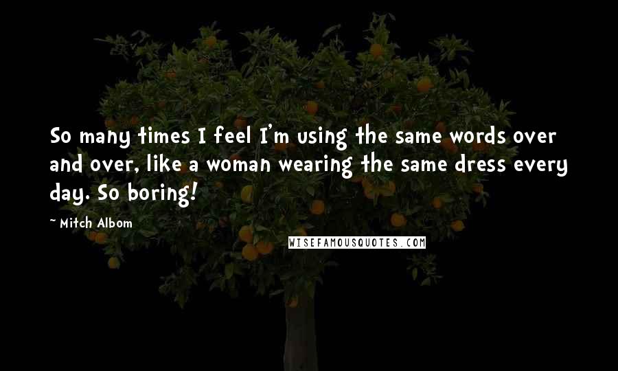 Mitch Albom quotes: So many times I feel I'm using the same words over and over, like a woman wearing the same dress every day. So boring!