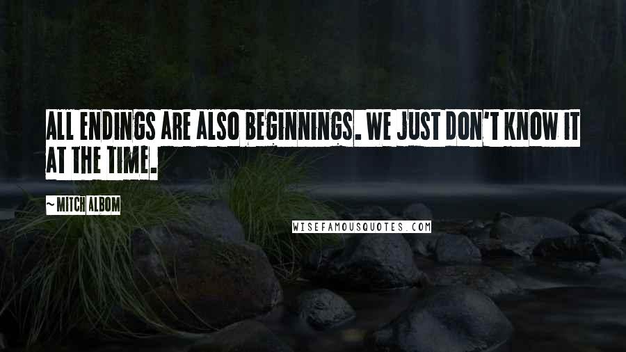 Mitch Albom quotes: All endings are also beginnings. We just don't know it at the time.