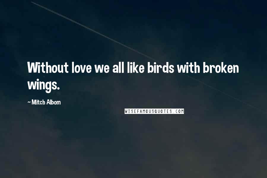 Mitch Albom quotes: Without love we all like birds with broken wings.