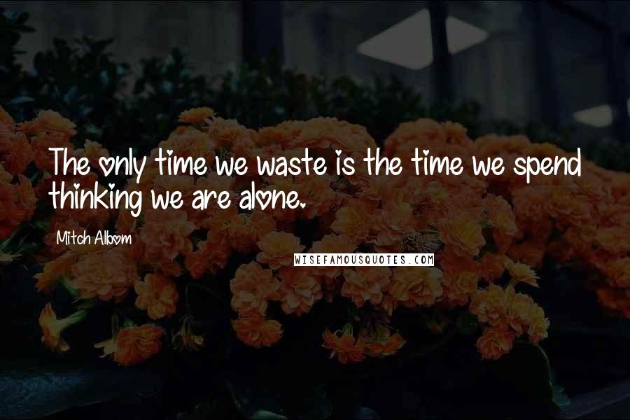 Mitch Albom quotes: The only time we waste is the time we spend thinking we are alone.