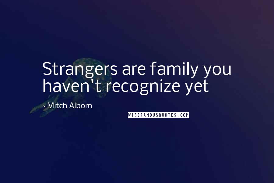 Mitch Albom quotes: Strangers are family you haven't recognize yet