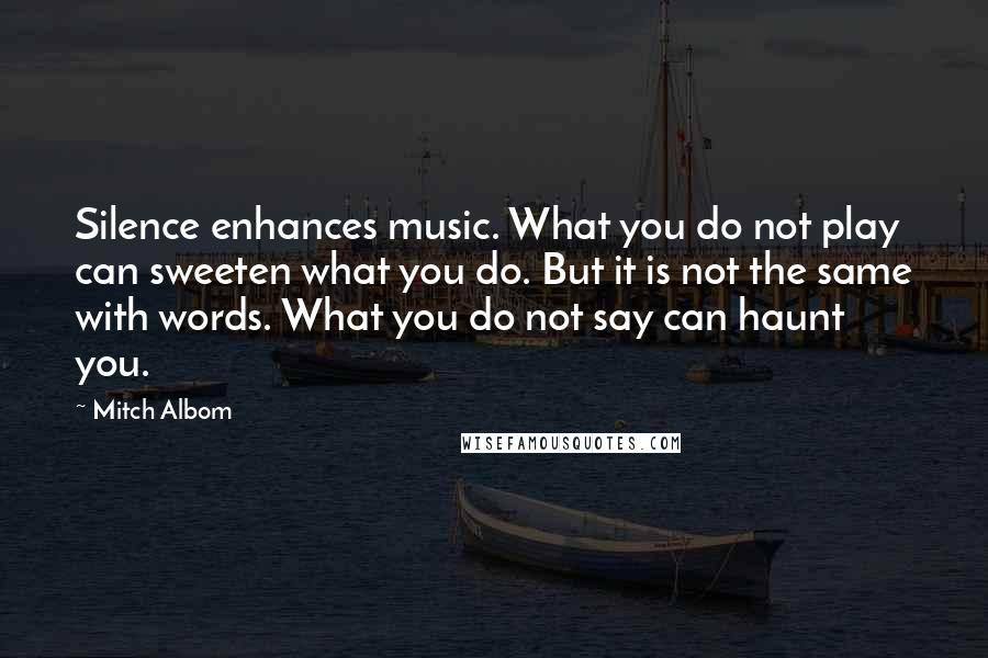 Mitch Albom quotes: Silence enhances music. What you do not play can sweeten what you do. But it is not the same with words. What you do not say can haunt you.